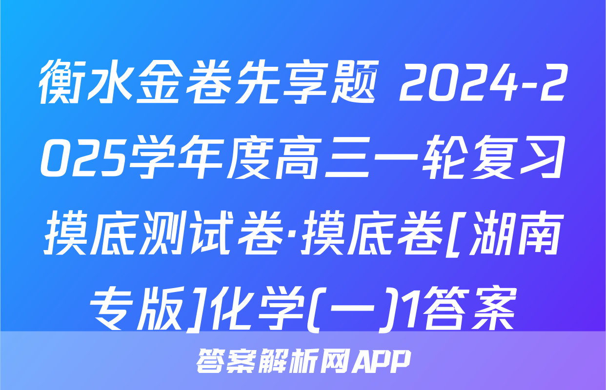 衡水金卷先享题 2024-2025学年度高三一轮复习摸底测试卷·摸底卷[湖南专版]化学(一)1答案