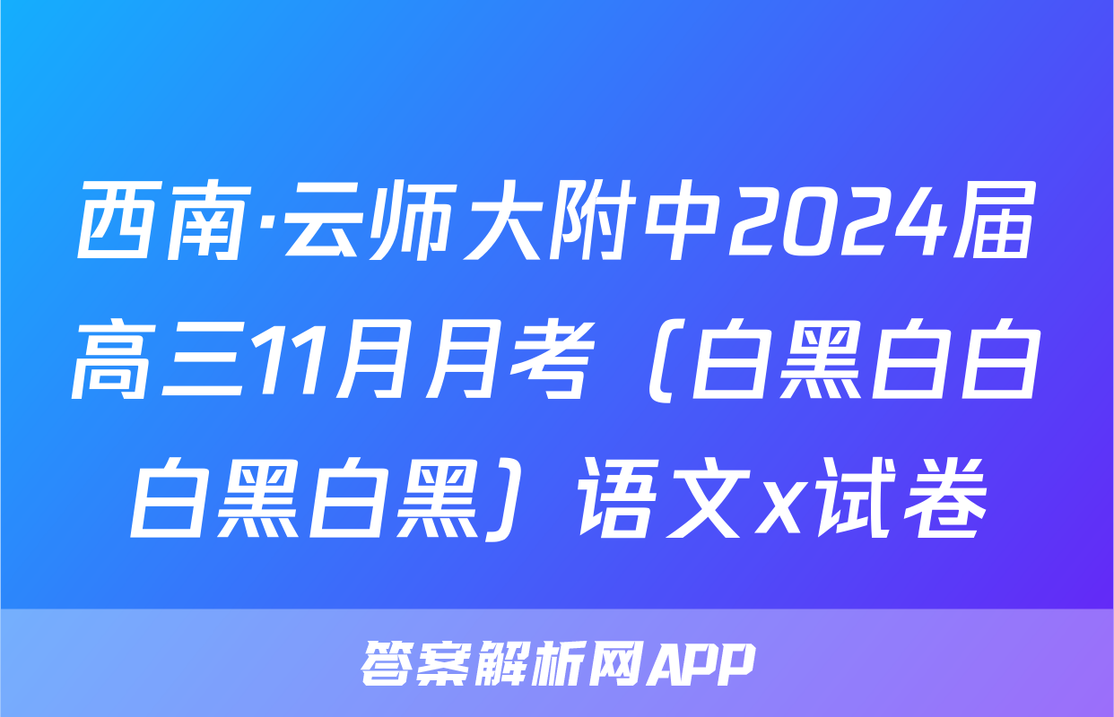 西南·云师大附中2024届高三11月月考（白黑白白白黑白黑）语文x试卷