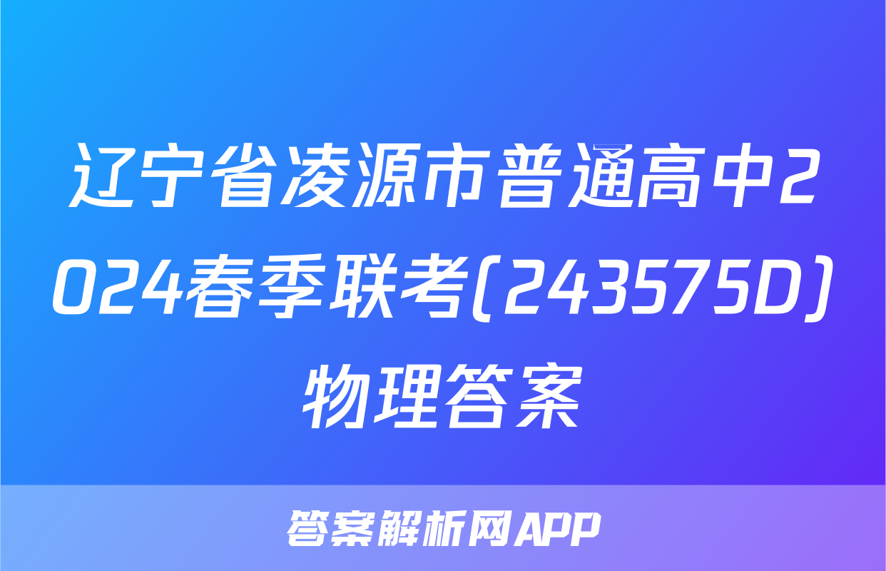 辽宁省凌源市普通高中2024春季联考(243575D)物理答案