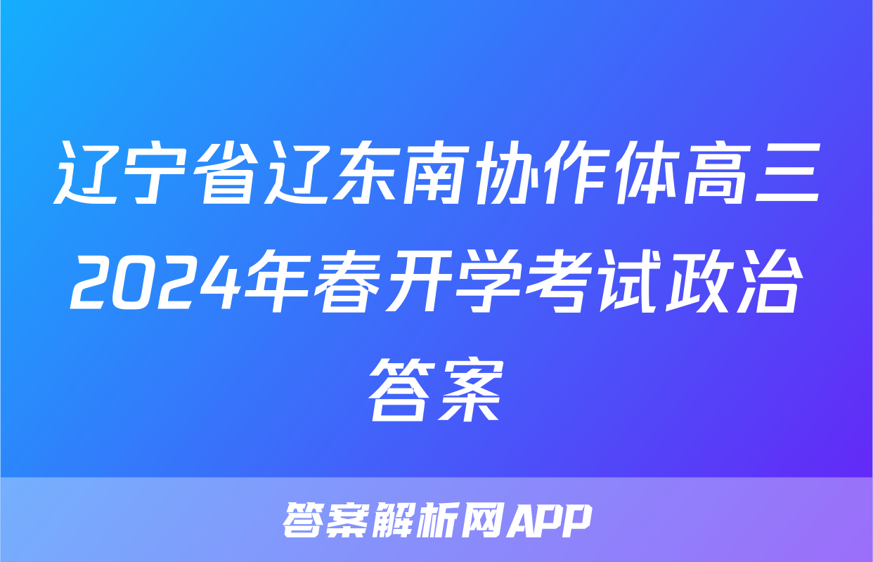 辽宁省辽东南协作体高三2024年春开学考试政治答案