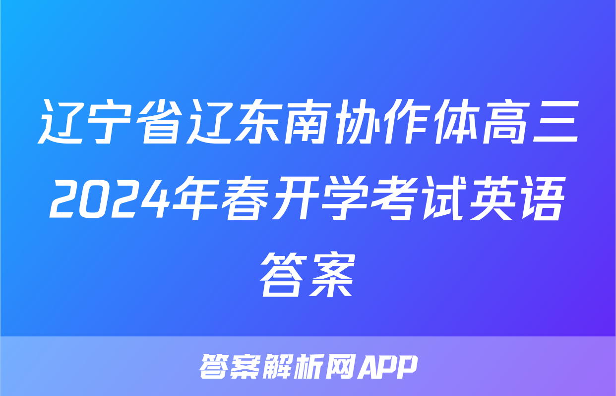 辽宁省辽东南协作体高三2024年春开学考试英语答案