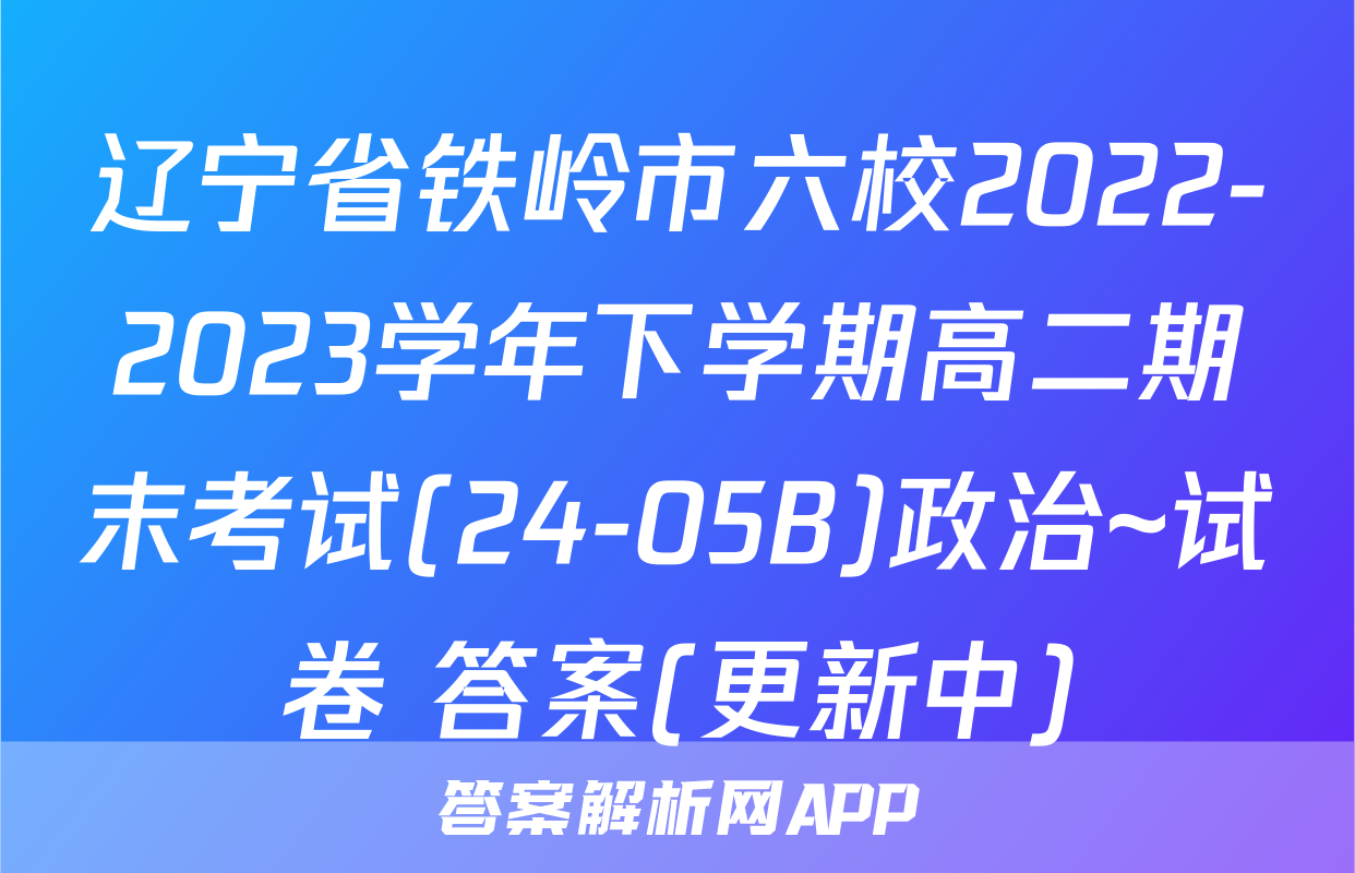 辽宁省铁岭市六校2022-2023学年下学期高二期末考试(24-05B)政治~试卷 答案(更新中)