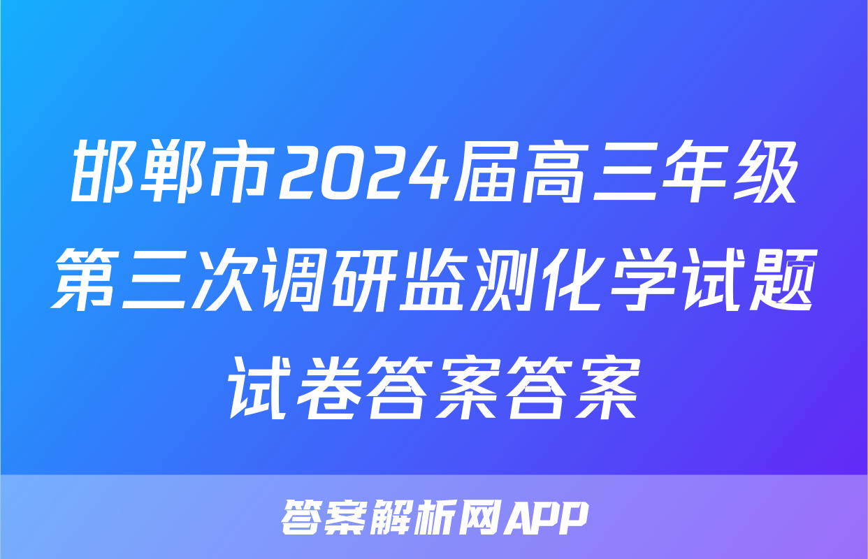 邯郸市2024届高三年级第三次调研监测化学试题试卷答案答案
