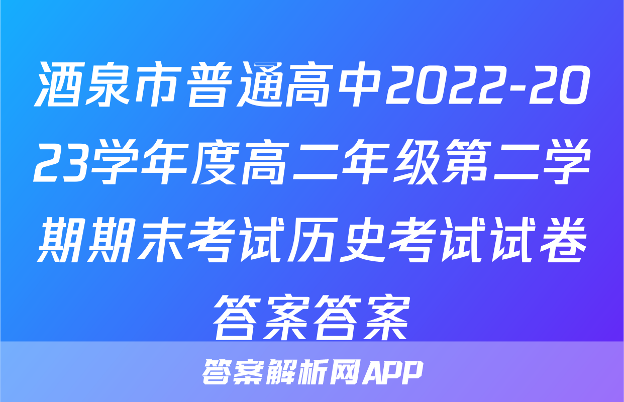 酒泉市普通高中2022-2023学年度高二年级第二学期期末考试历史考试试卷答案答案