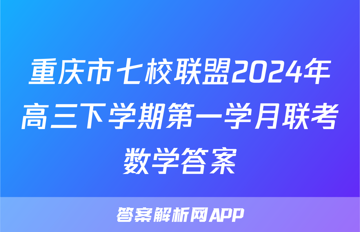 重庆市七校联盟2024年高三下学期第一学月联考数学答案