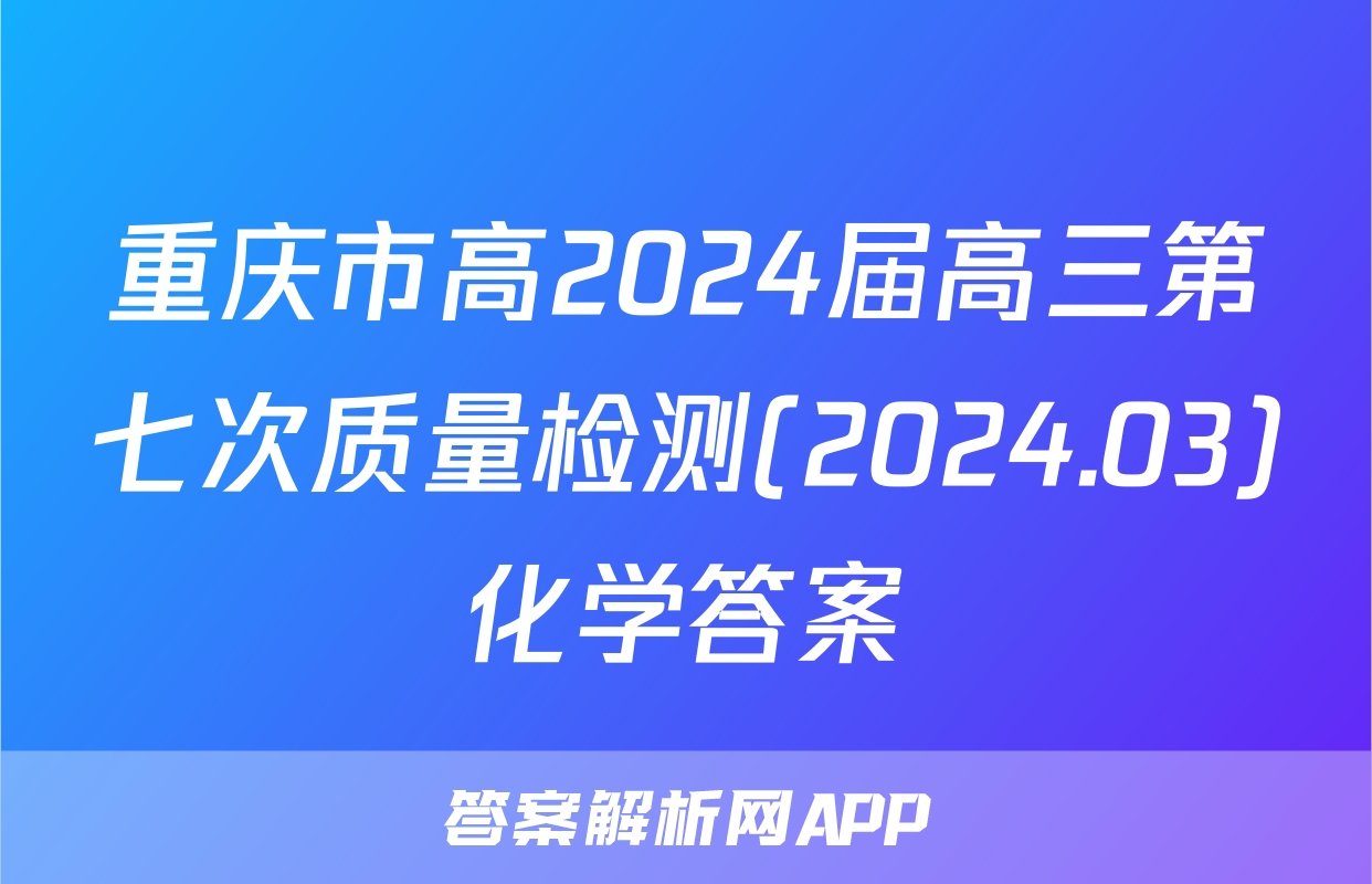重庆市高2024届高三第七次质量检测(2024.03)化学答案