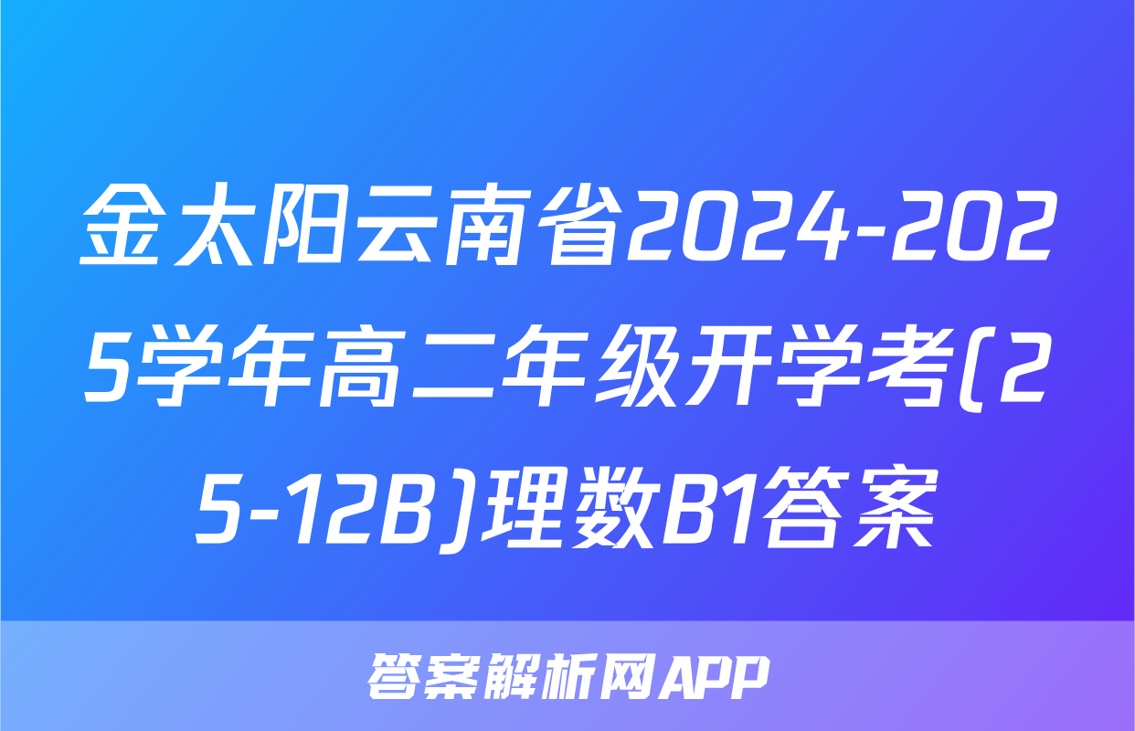 金太阳云南省2024-2025学年高二年级开学考(25-12B)理数B1答案