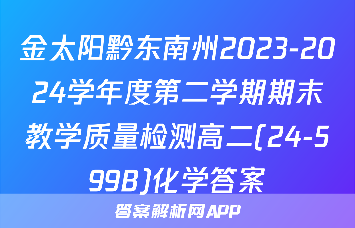 金太阳黔东南州2023-2024学年度第二学期期末教学质量检测高二(24-599B)化学答案