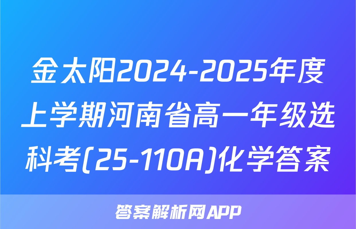 金太阳2024-2025年度上学期河南省高一年级选科考(25-110A)化学答案