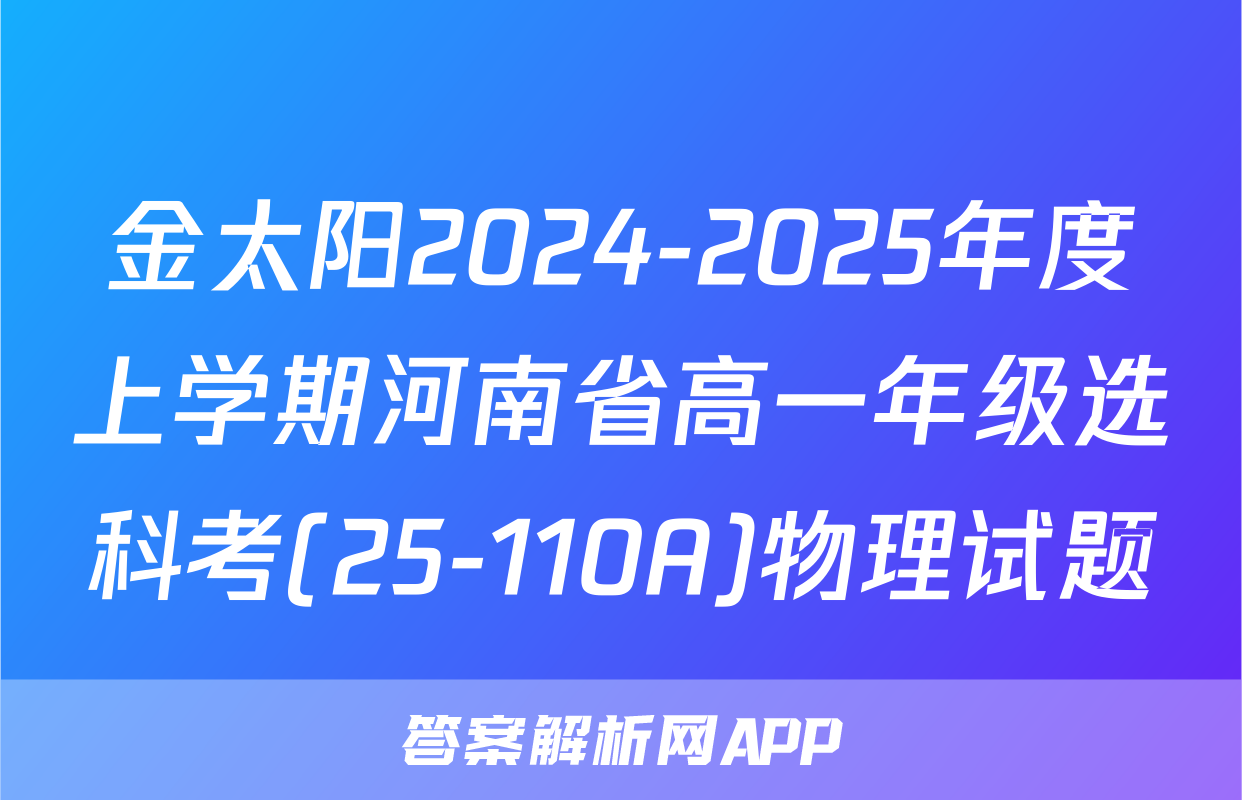 金太阳2024-2025年度上学期河南省高一年级选科考(25-110A)物理试题