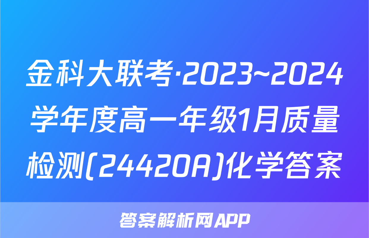 金科大联考·2023~2024学年度高一年级1月质量检测(24420A)化学答案