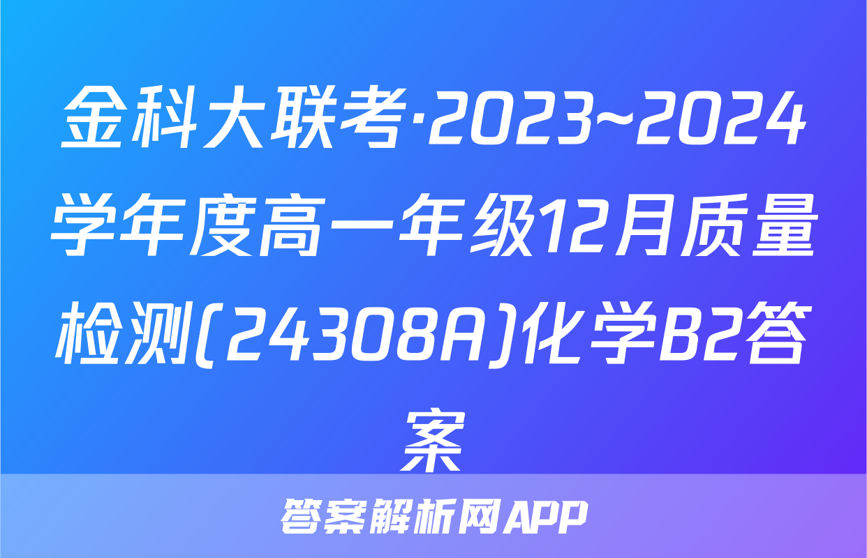 金科大联考·2023~2024学年度高一年级12月质量检测(24308A)化学B2答案