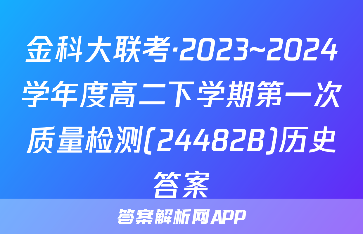 金科大联考·2023~2024学年度高二下学期第一次质量检测(24482B)历史答案
