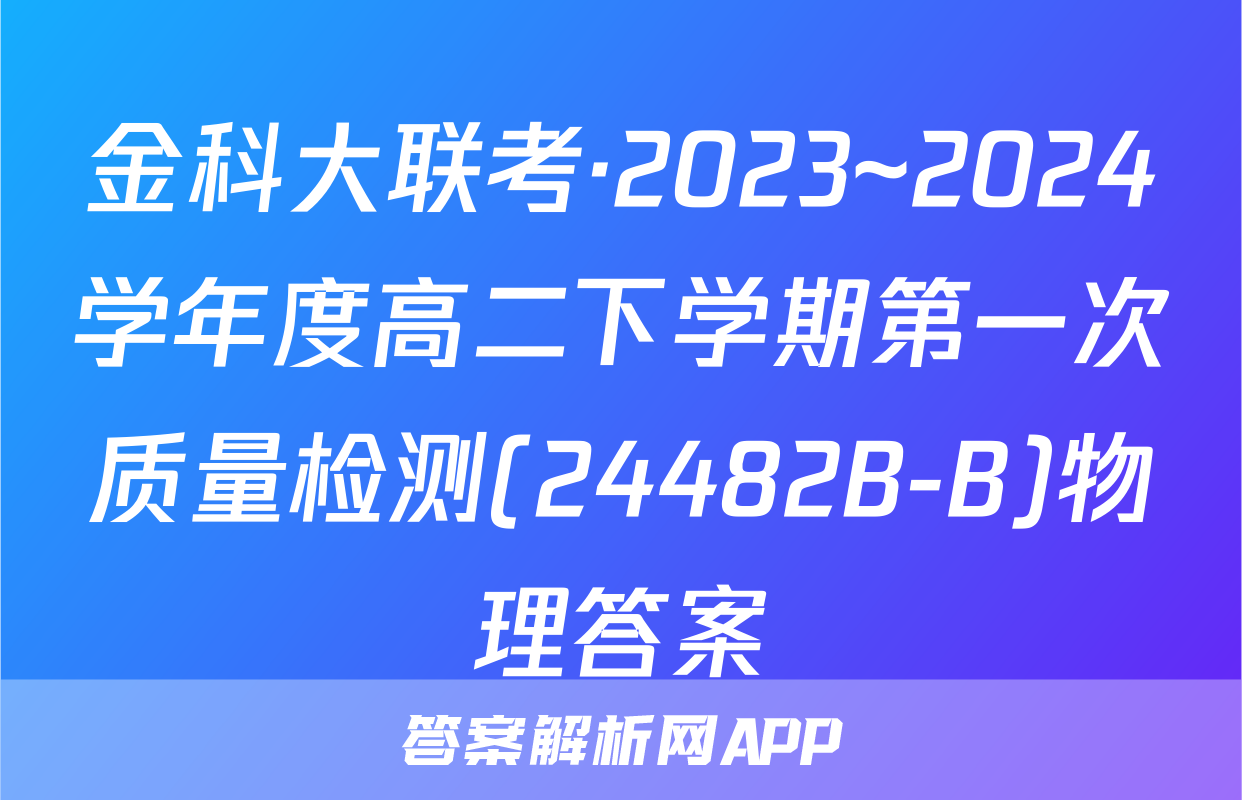 金科大联考·2023~2024学年度高二下学期第一次质量检测(24482B-B)物理答案