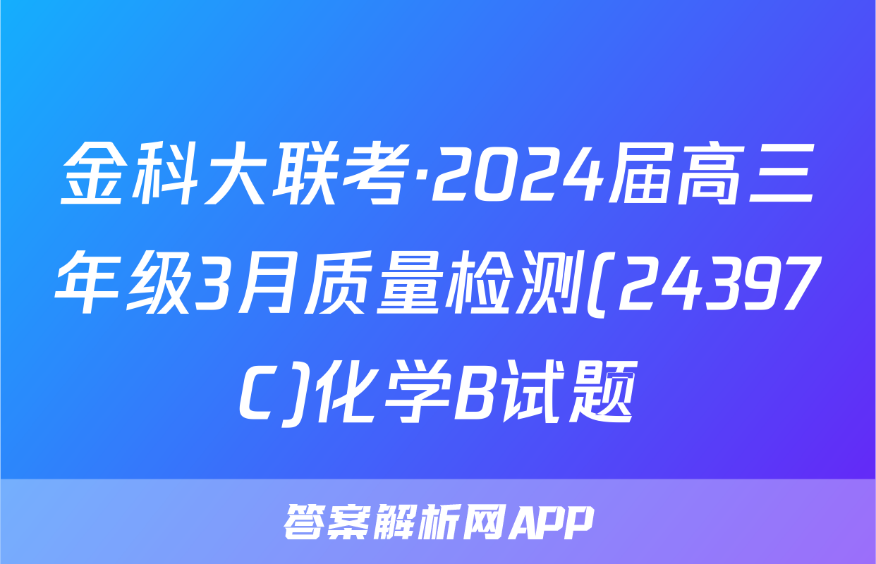 金科大联考·2024届高三年级3月质量检测(24397C)化学B试题