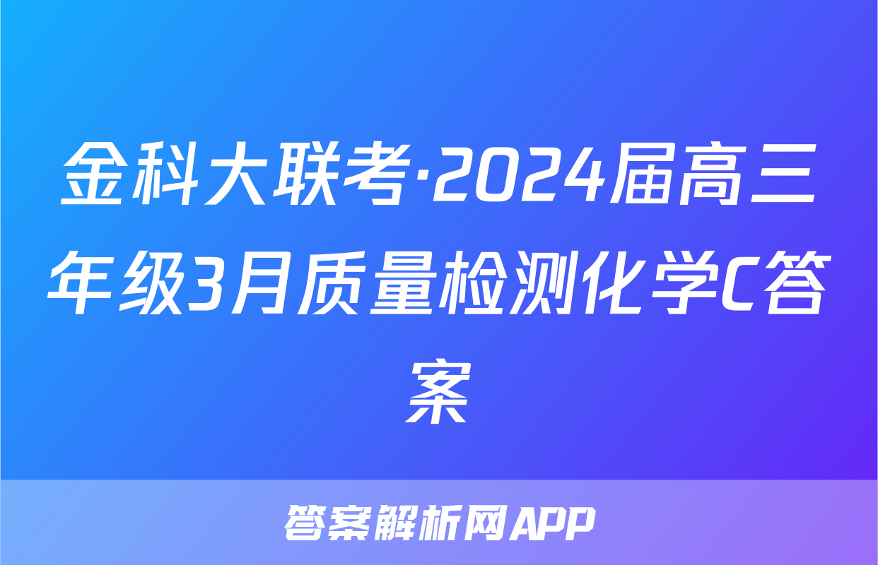 金科大联考·2024届高三年级3月质量检测化学C答案