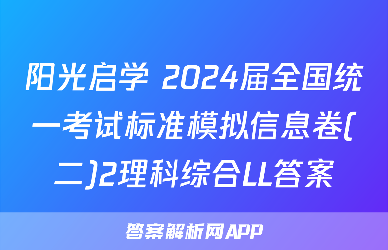 阳光启学 2024届全国统一考试标准模拟信息卷(二)2理科综合LL答案