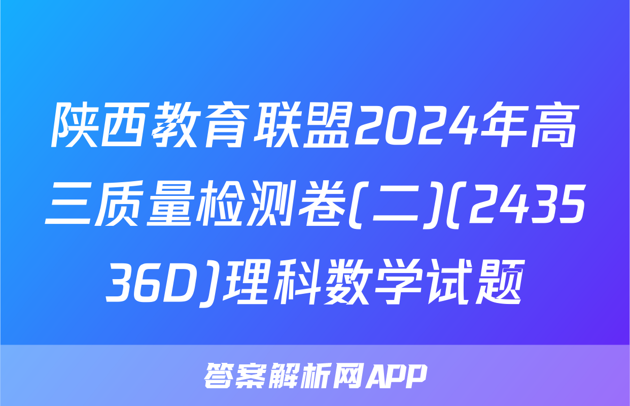 陕西教育联盟2024年高三质量检测卷(二)(243536D)理科数学试题
