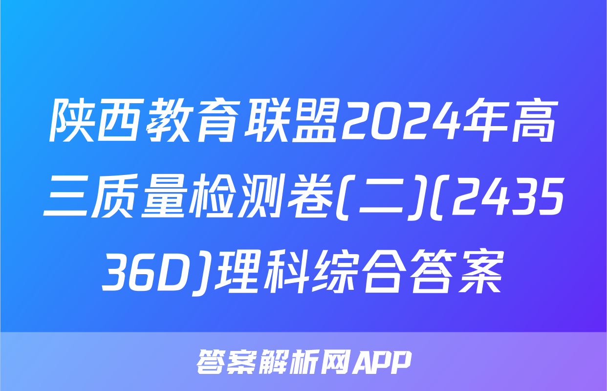 陕西教育联盟2024年高三质量检测卷(二)(243536D)理科综合答案