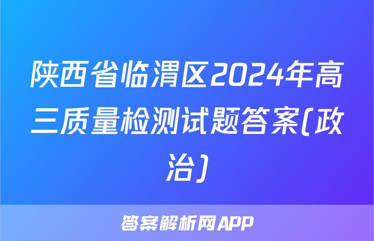 陕西省临渭区2024年高三质量检测试题答案(政治)
