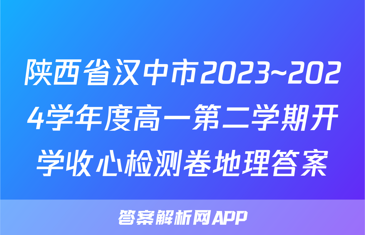 陕西省汉中市2023~2024学年度高一第二学期开学收心检测卷地理答案