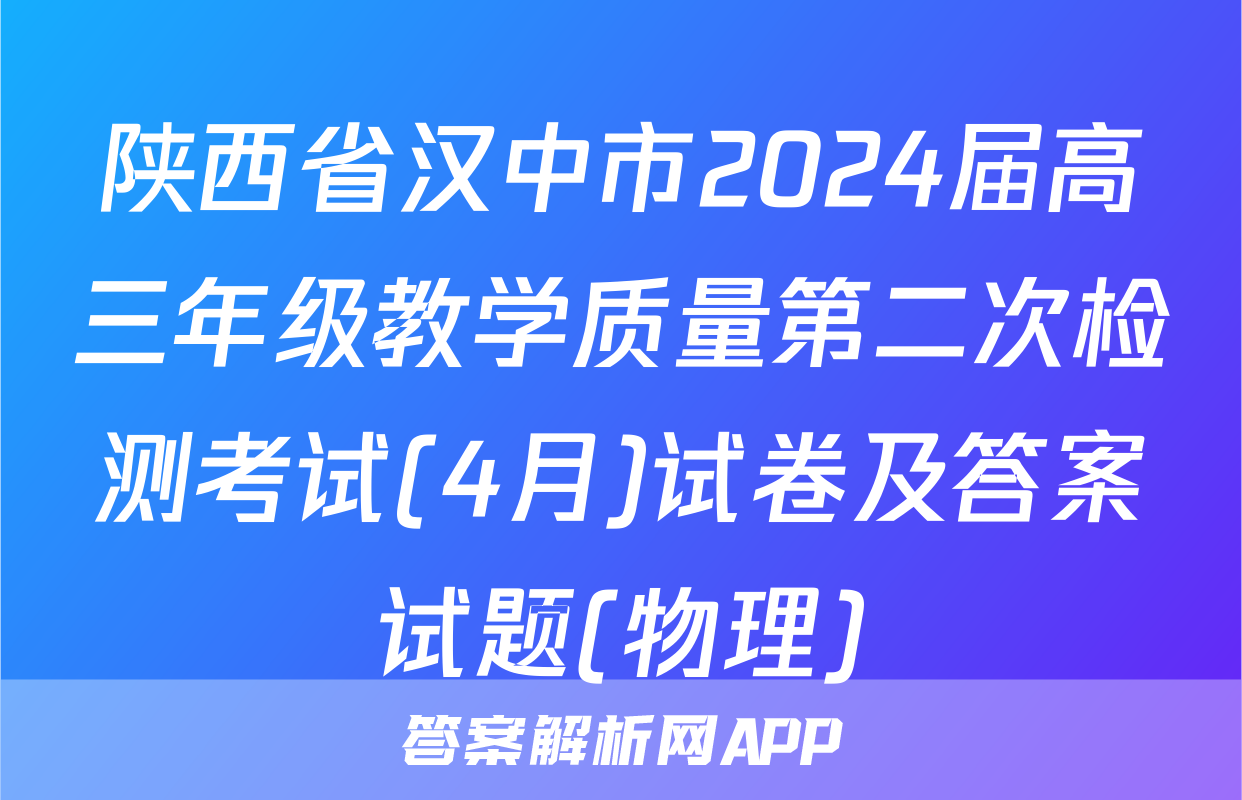 陕西省汉中市2024届高三年级教学质量第二次检测考试(4月)试卷及答案试题(物理)