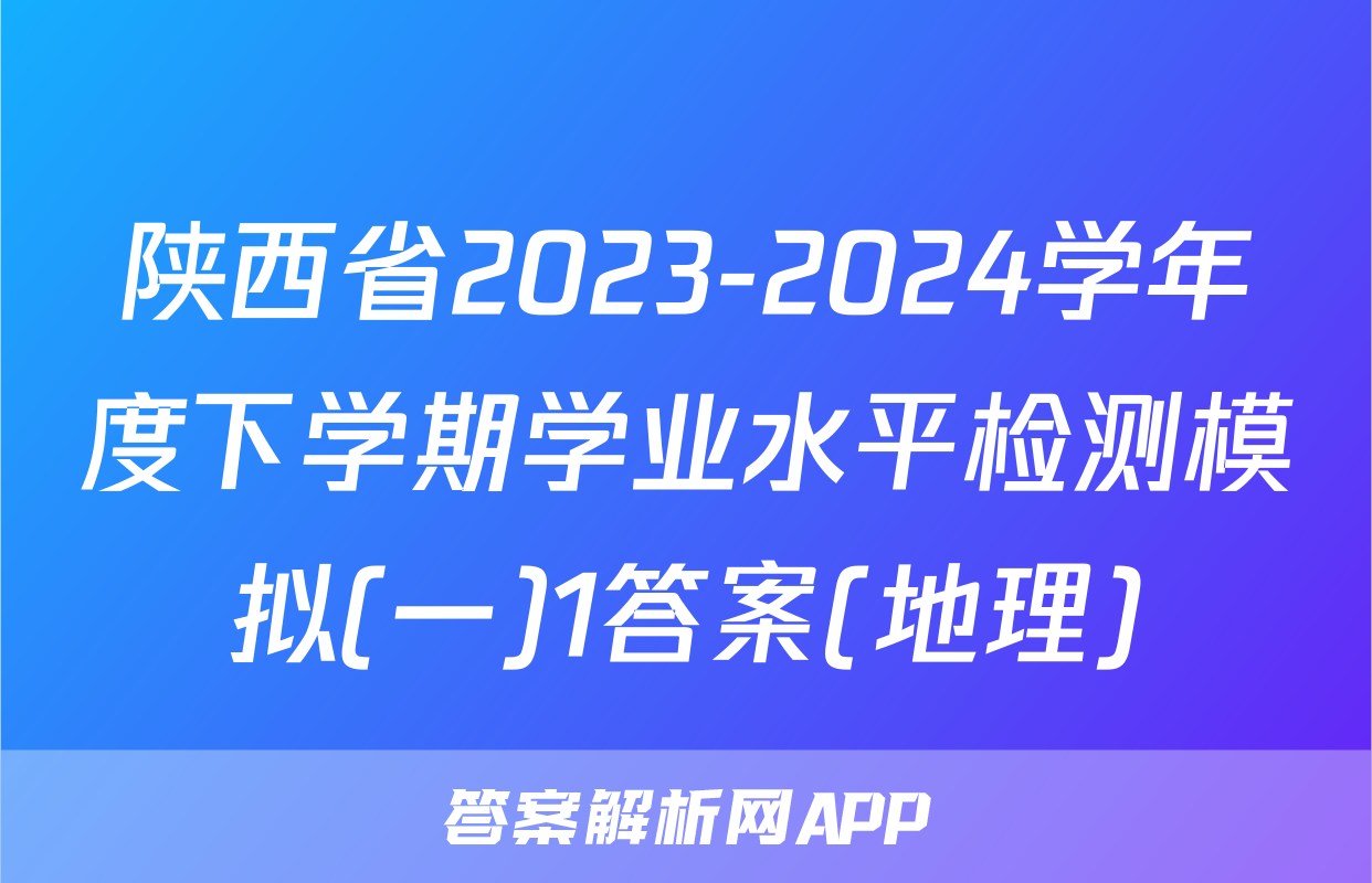 陕西省2023-2024学年度下学期学业水平检测模拟(一)1答案(地理)