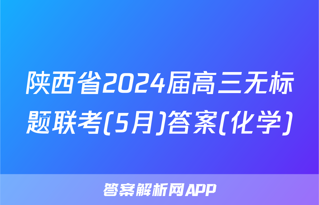 陕西省2024届高三无标题联考(5月)答案(化学)