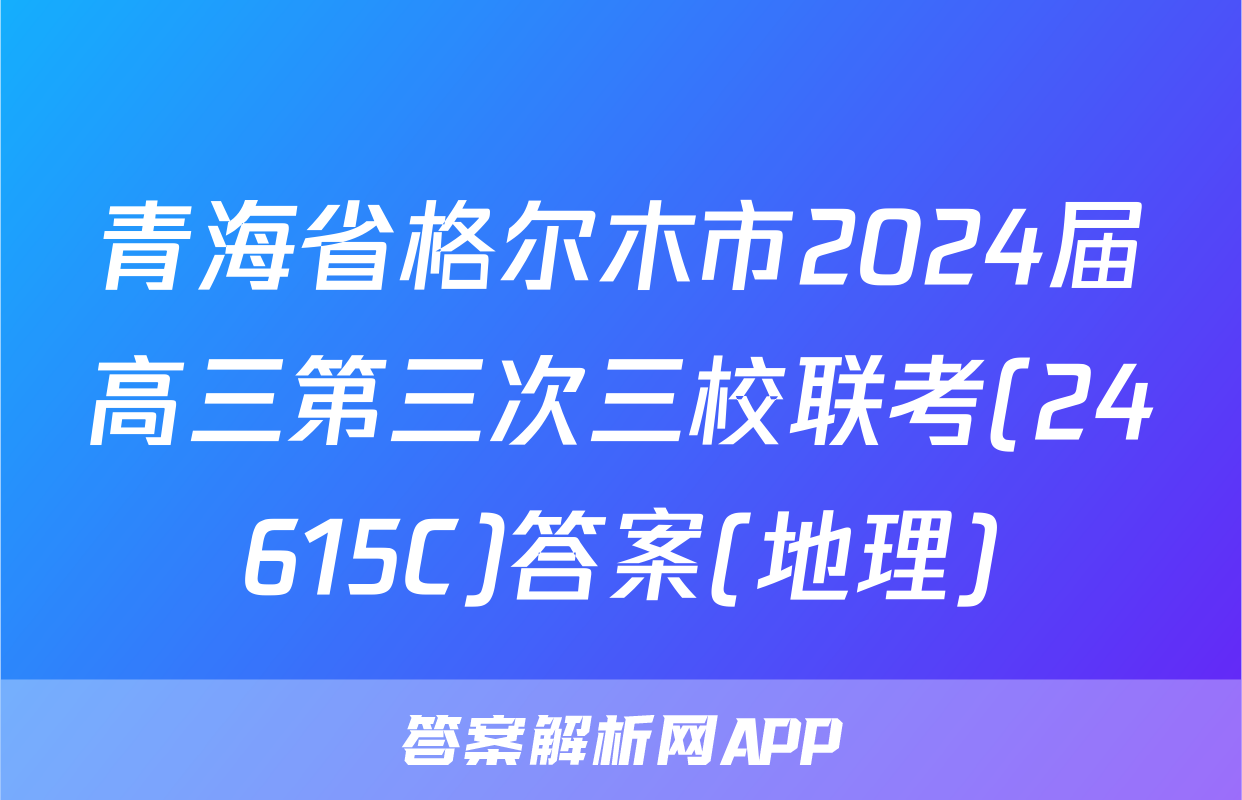 青海省格尔木市2024届高三第三次三校联考(24615C)答案(地理)