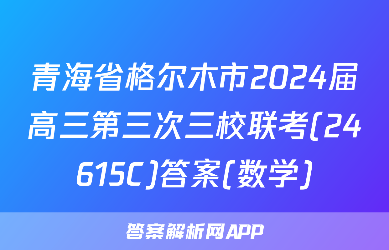 青海省格尔木市2024届高三第三次三校联考(24615C)答案(数学)