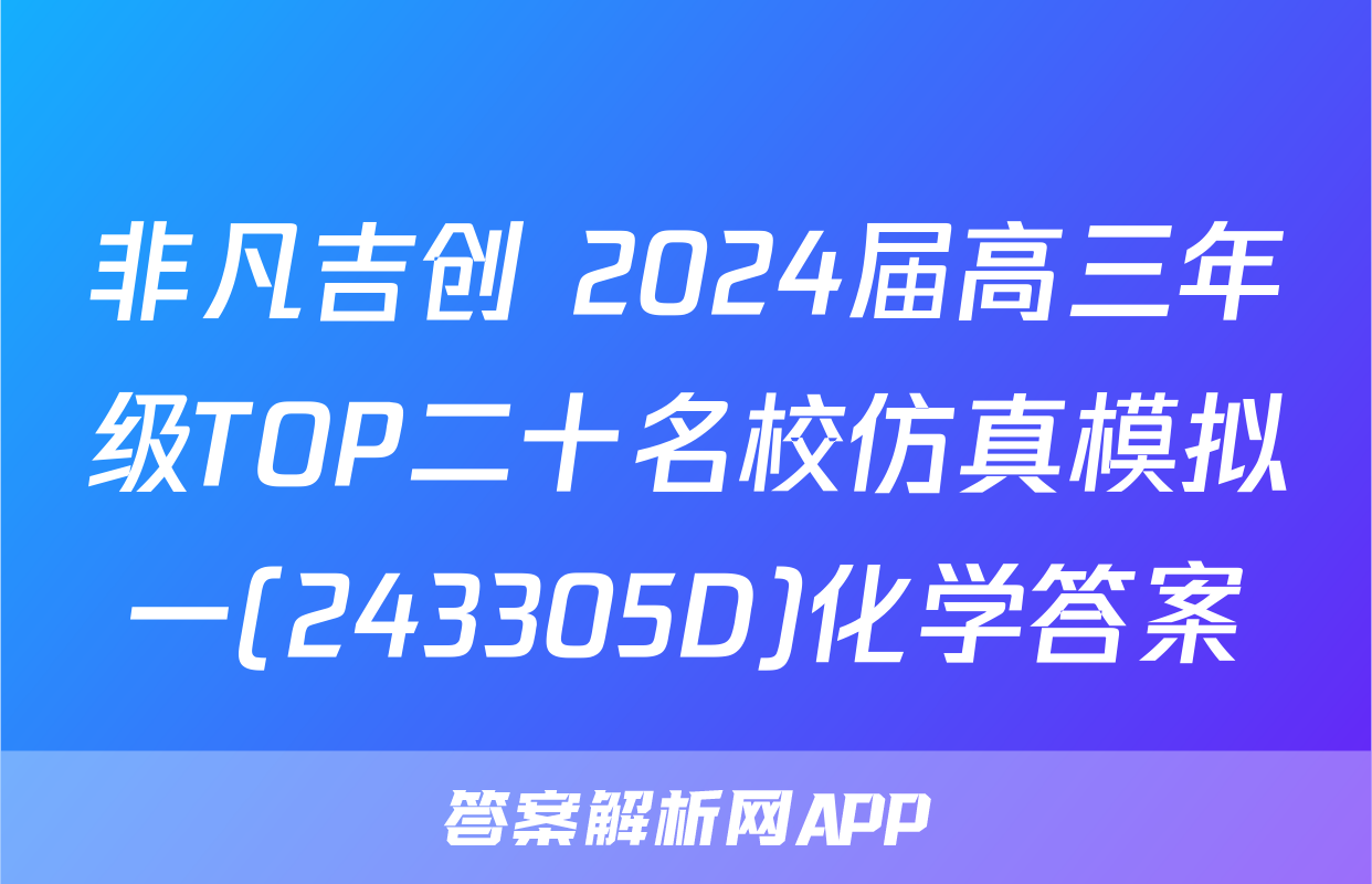 非凡吉创 2024届高三年级TOP二十名校仿真模拟一(243305D)化学答案