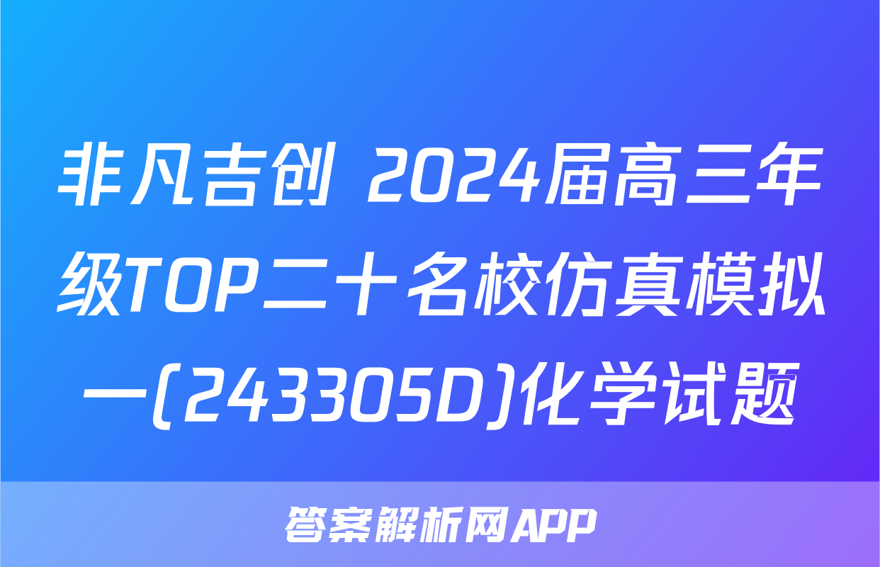 非凡吉创 2024届高三年级TOP二十名校仿真模拟一(243305D)化学试题