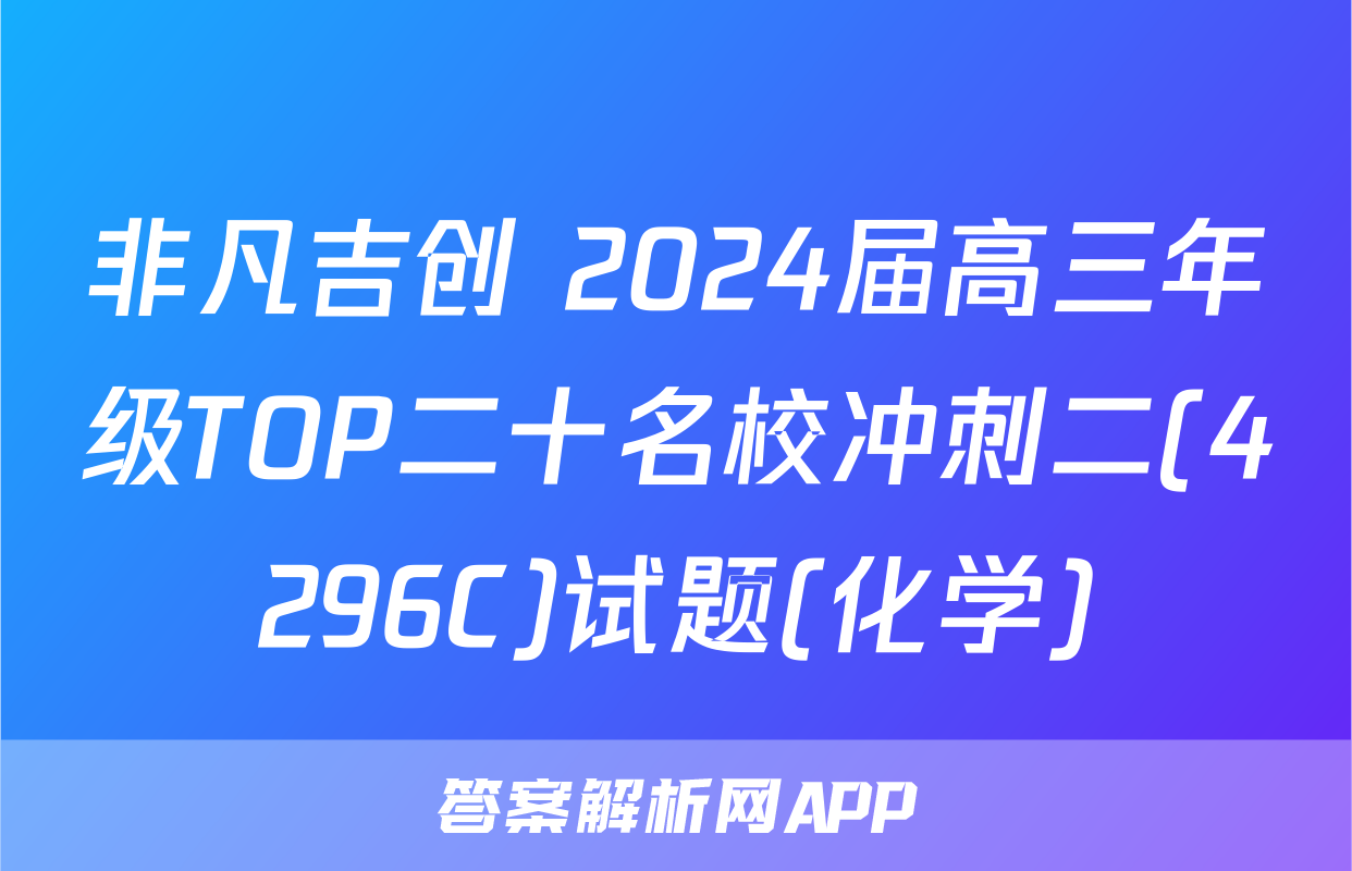 非凡吉创 2024届高三年级TOP二十名校冲刺二(4296C)试题(化学)