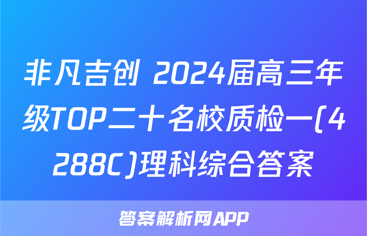 非凡吉创 2024届高三年级TOP二十名校质检一(4288C)理科综合答案
