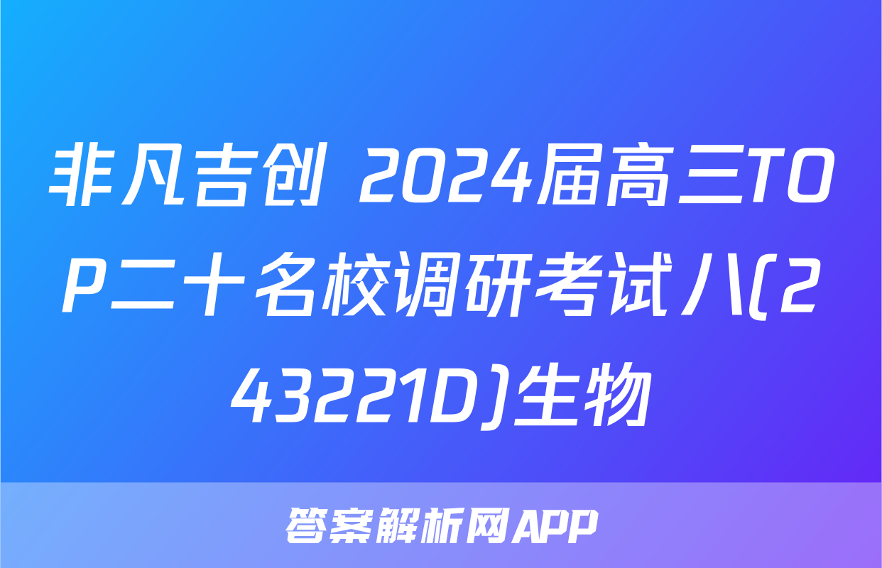 非凡吉创 2024届高三TOP二十名校调研考试八(243221D)生物