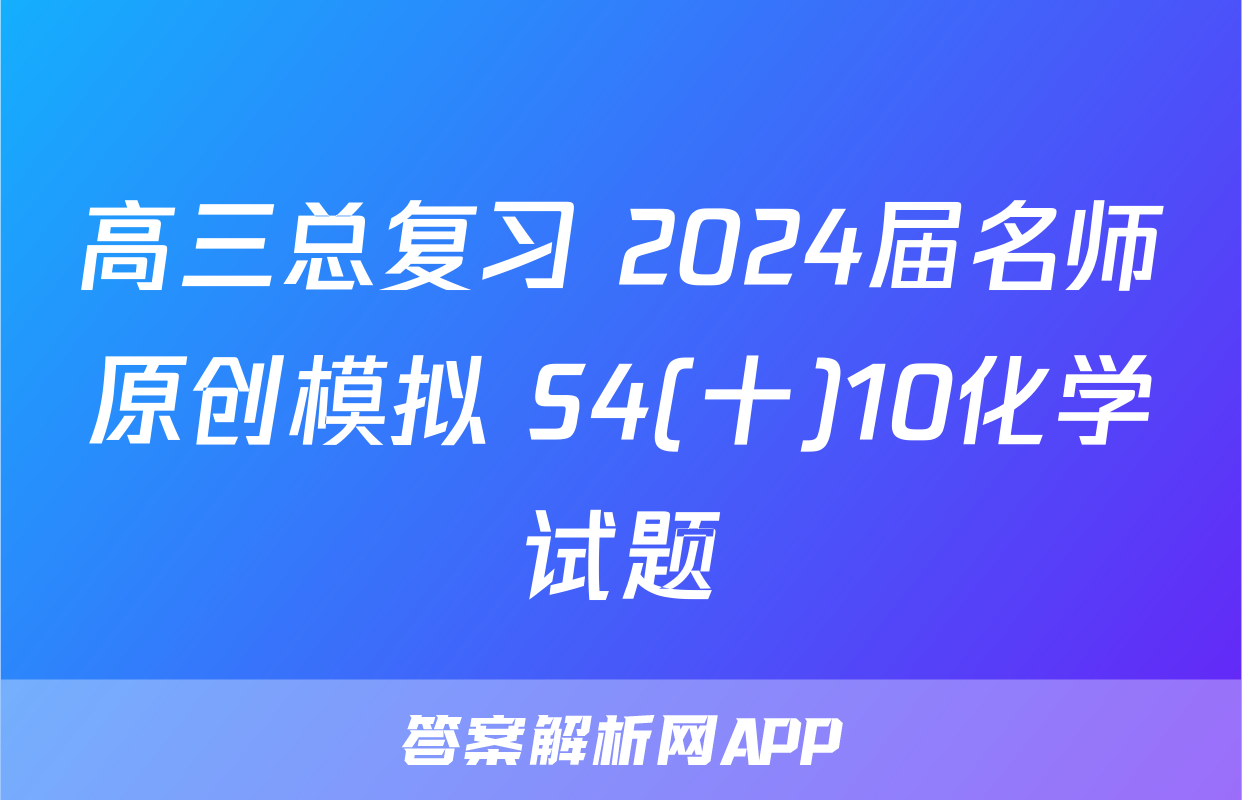 高三总复习 2024届名师原创模拟 S4(十)10化学试题