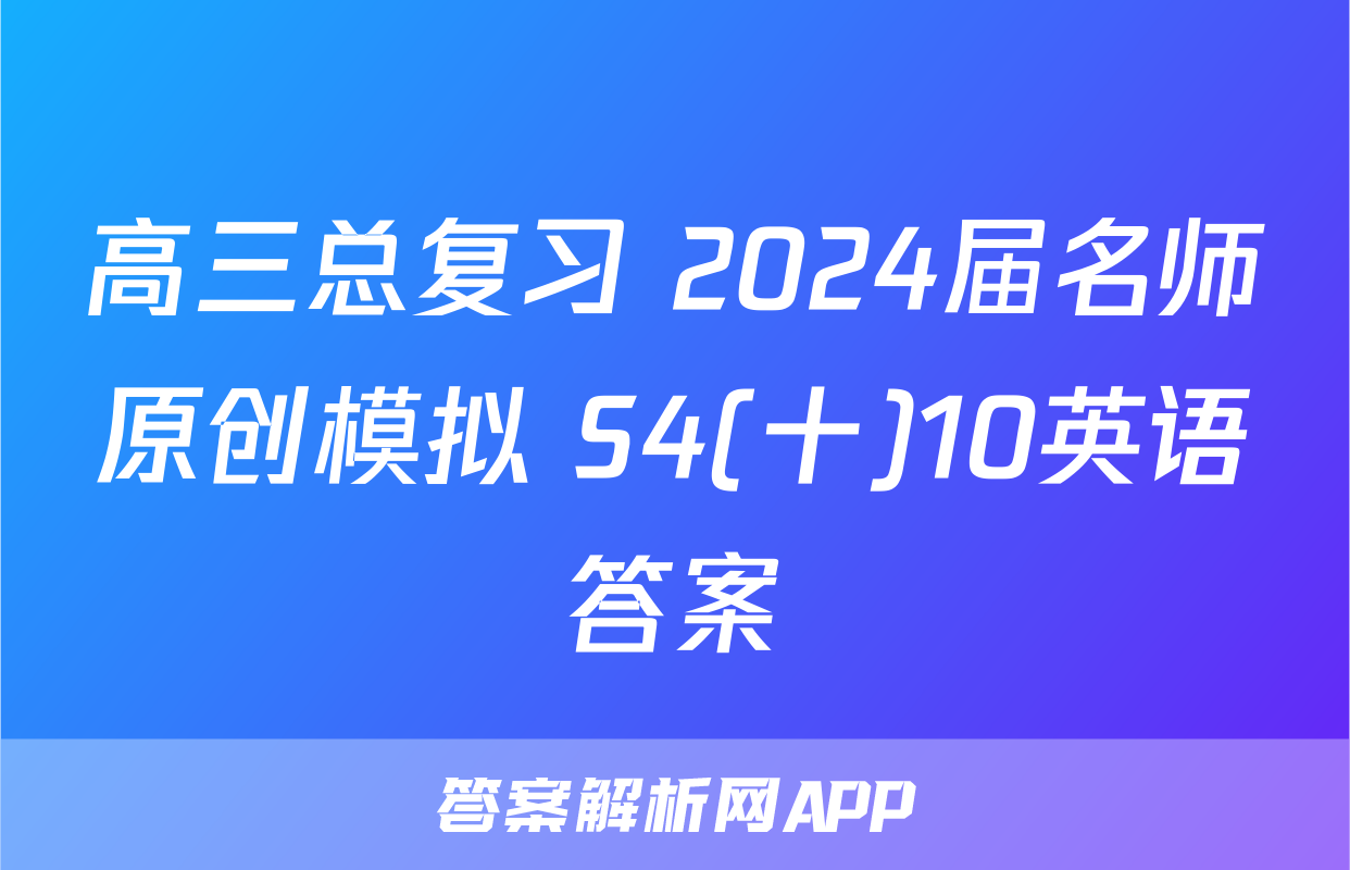 高三总复习 2024届名师原创模拟 S4(十)10英语答案