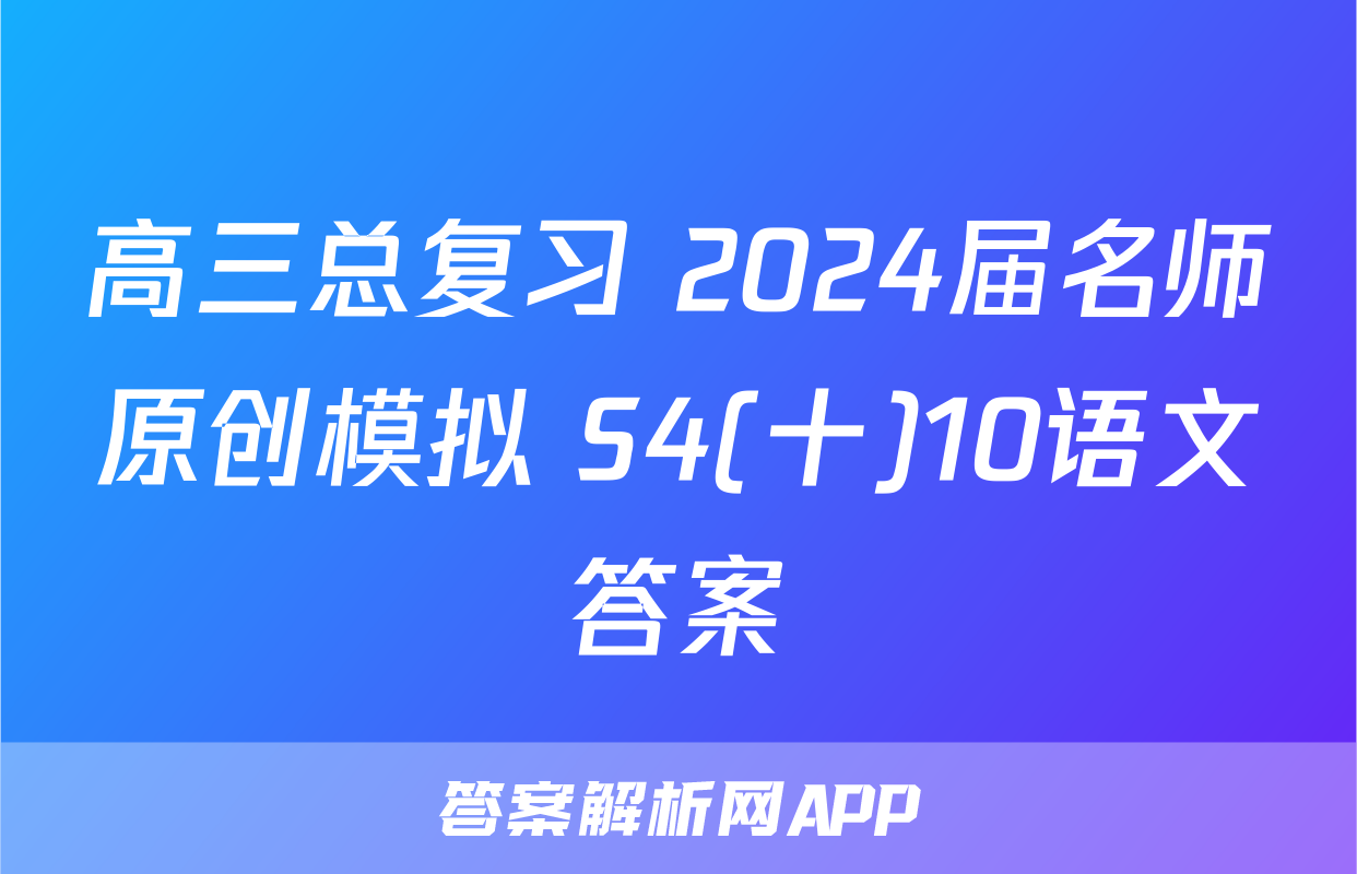 高三总复习 2024届名师原创模拟 S4(十)10语文答案