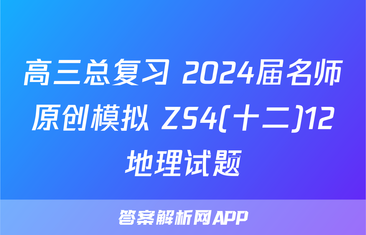 高三总复习 2024届名师原创模拟 ZS4(十二)12地理试题