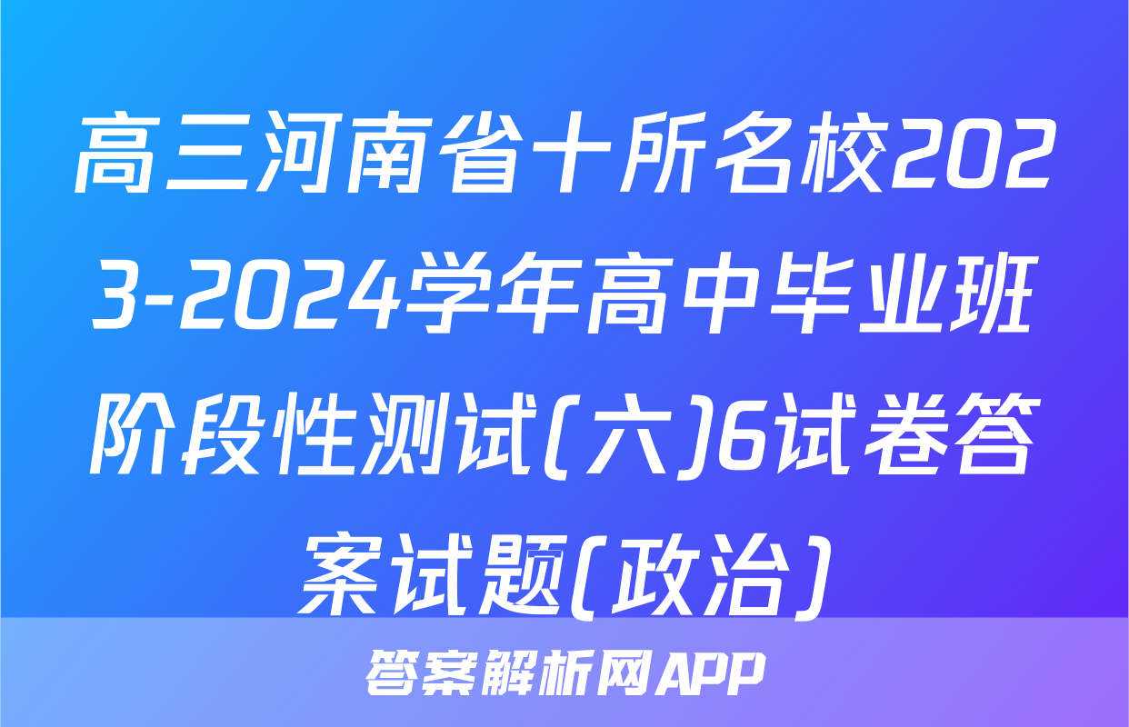 高三河南省十所名校2023-2024学年高中毕业班阶段性测试(六)6试卷答案试题(政治)