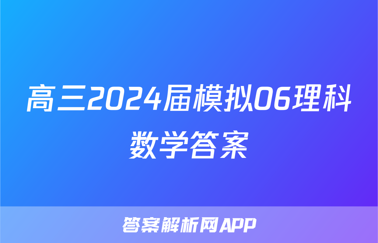 高三2024届模拟06理科数学答案