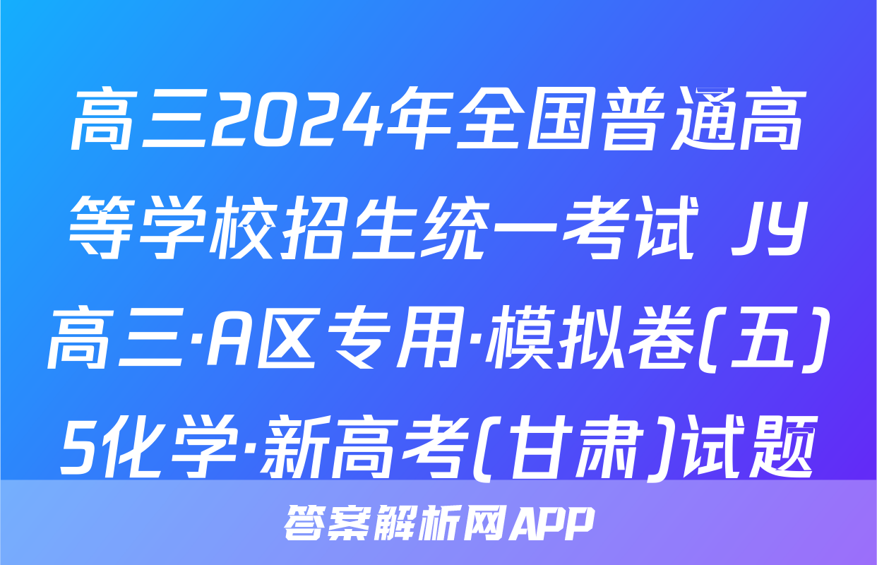 高三2024年全国普通高等学校招生统一考试 JY高三·A区专用·模拟卷(五)5化学·新高考(甘肃)试题