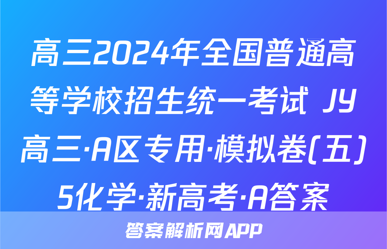 高三2024年全国普通高等学校招生统一考试 JY高三·A区专用·模拟卷(五)5化学·新高考·A答案