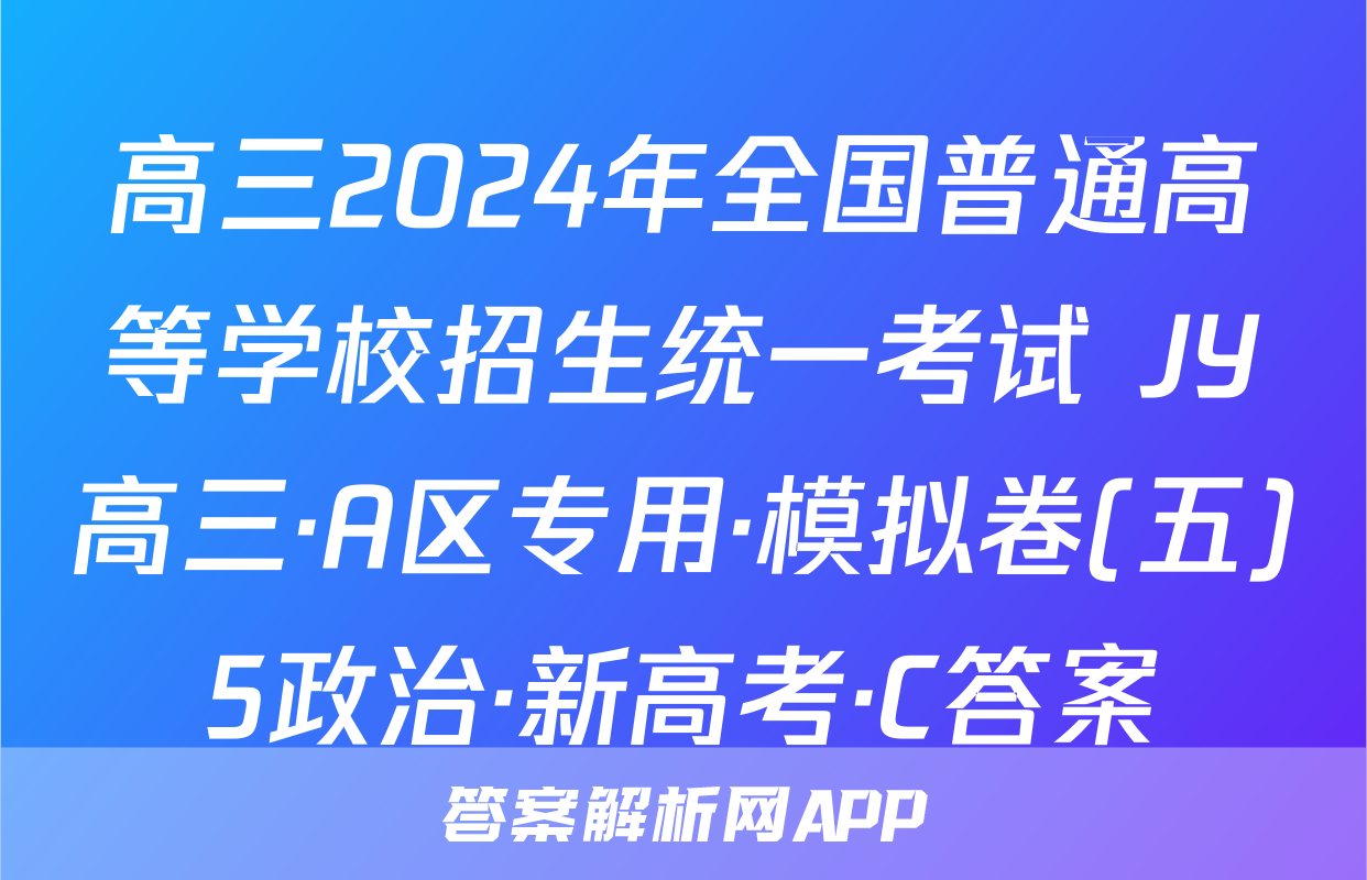 高三2024年全国普通高等学校招生统一考试 JY高三·A区专用·模拟卷(五)5政治·新高考·C答案