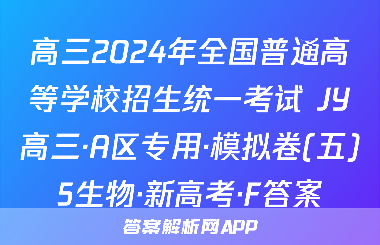 高三2024年全国普通高等学校招生统一考试 JY高三·A区专用·模拟卷(五)5生物·新高考·F答案