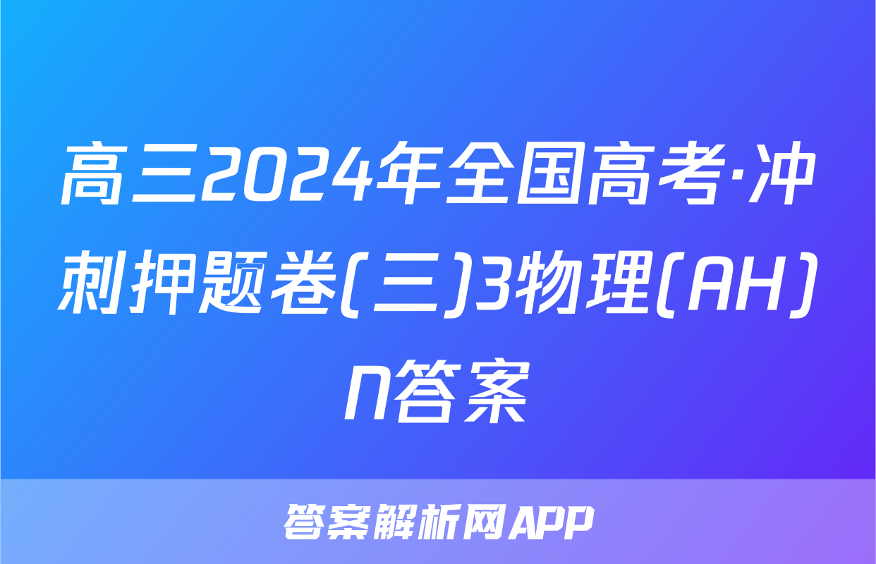 高三2024年全国高考·冲刺押题卷(三)3物理(AH)N答案
