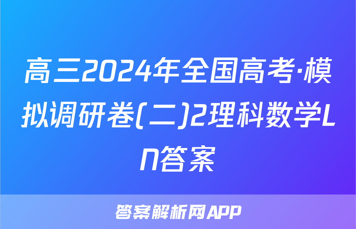 高三2024年全国高考·模拟调研卷(二)2理科数学LN答案
