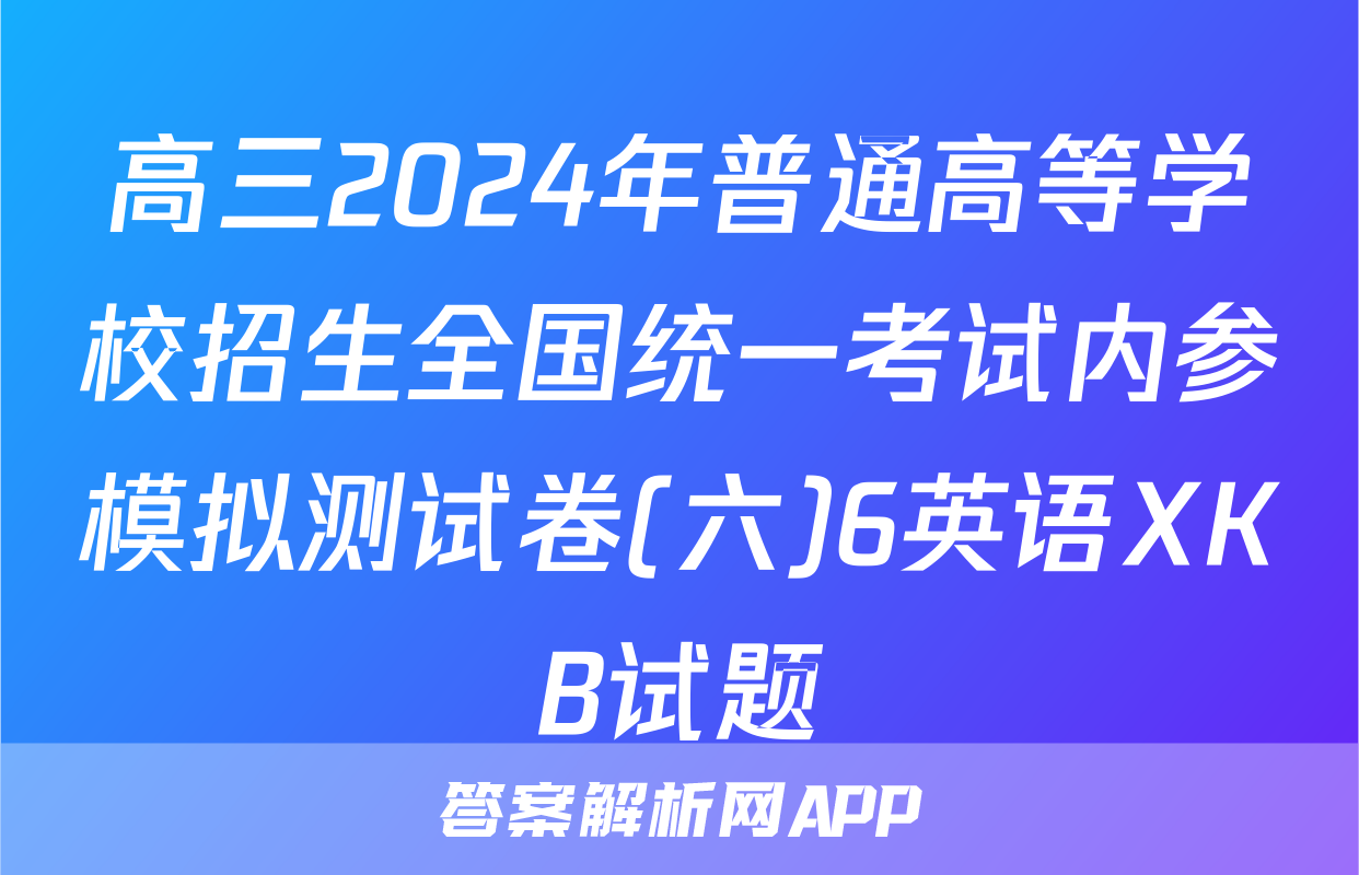 高三2024年普通高等学校招生全国统一考试内参模拟测试卷(六)6英语XKB试题