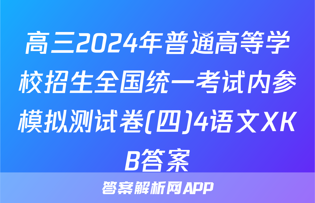 高三2024年普通高等学校招生全国统一考试内参模拟测试卷(四)4语文XKB答案