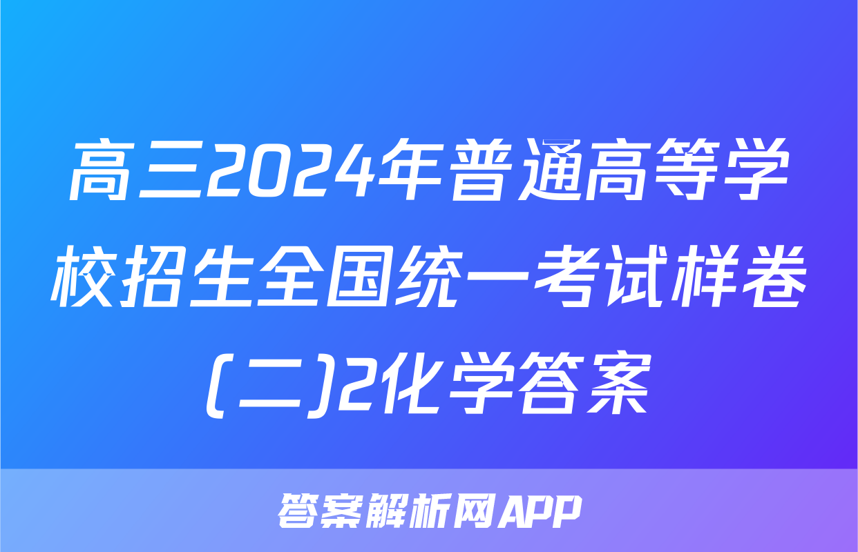 高三2024年普通高等学校招生全国统一考试样卷(二)2化学答案